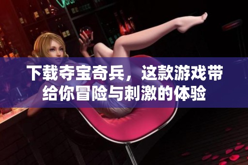 下载夺宝奇兵，这款游戏带给你冒险与刺激的体验