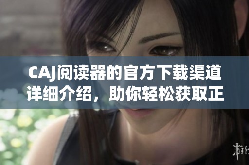CAJ阅读器的官方下载渠道详细介绍，助你轻松获取正版软件版本