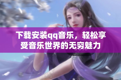 下载安装qq音乐，轻松享受音乐世界的无穷魅力