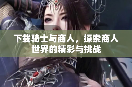 下载骑士与商人，探索商人世界的精彩与挑战
