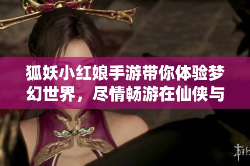 狐妖小红娘手游带你体验梦幻世界，尽情畅游在仙侠与爱情的冒险中