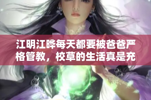 江明江晔每天都要被爸爸严格管教，校草的生活真是充满挑战