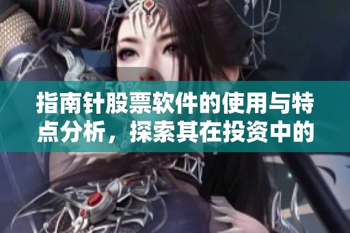 指南针股票软件的使用与特点分析，探索其在投资中的作用与价值