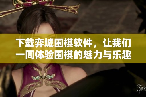 下载弈城围棋软件，让我们一同体验围棋的魅力与乐趣