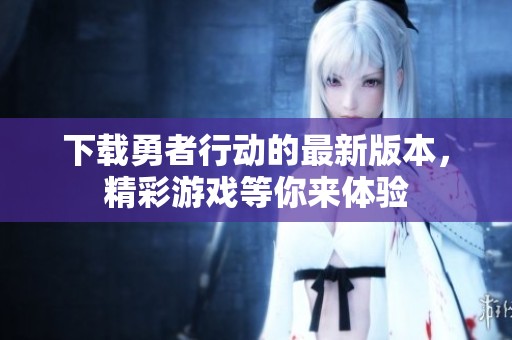 下载勇者行动的最新版本，精彩游戏等你来体验