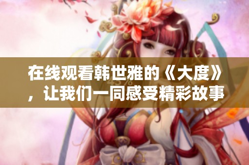 在线观看韩世雅的《大度》，让我们一同感受精彩故事的魅力与深度