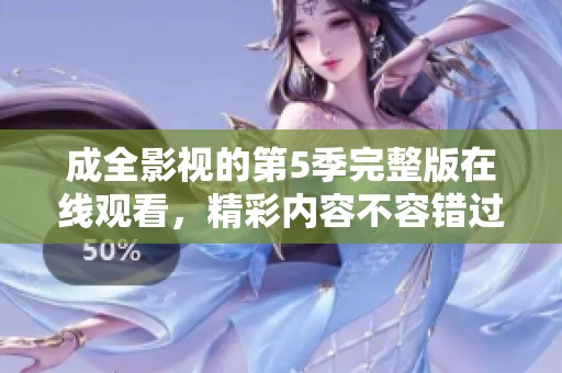 成全影视的第5季完整版在线观看，精彩内容不容错过，快来观看吧！