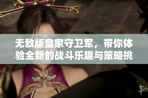 无敌版皇家守卫军，带你体验全新的战斗乐趣与策略挑战