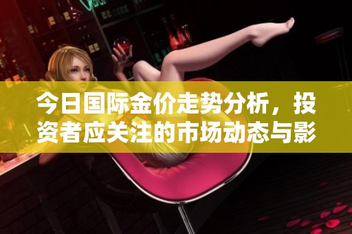 今日国际金价走势分析，投资者应关注的市场动态与影响因素