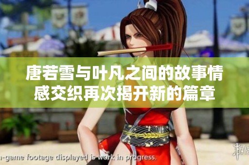 唐若雪与叶凡之间的故事情感交织再次揭开新的篇章