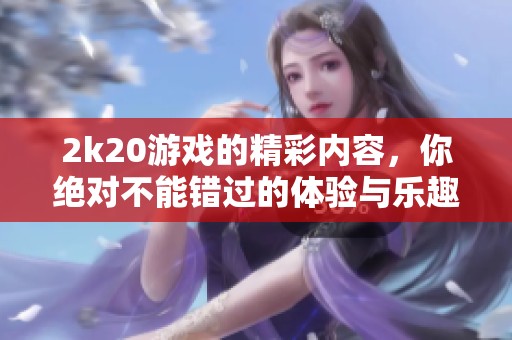 2k20游戏的精彩内容，你绝对不能错过的体验与乐趣