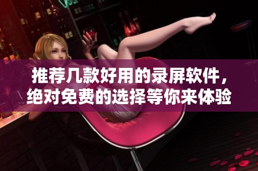 推荐几款好用的录屏软件，绝对免费的选择等你来体验