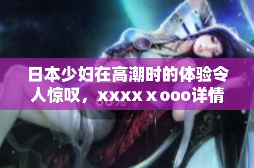 日本少妇在高潮时的体验令人惊叹，xxxxⅹooo详情尽在其中。