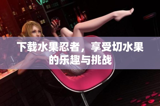 下载水果忍者，享受切水果的乐趣与挑战