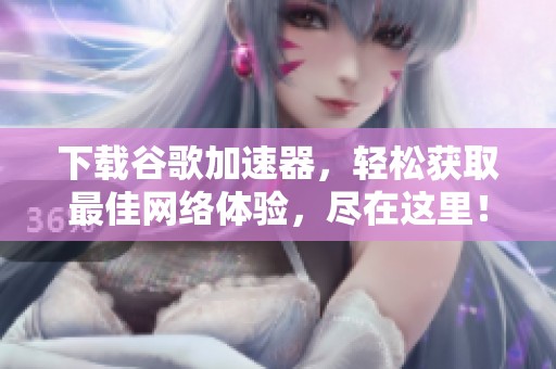 下载谷歌加速器，轻松获取最佳网络体验，尽在这里！