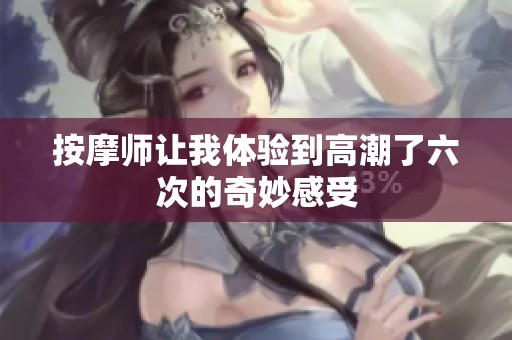 按摩师让我体验到高潮了六次的奇妙感受