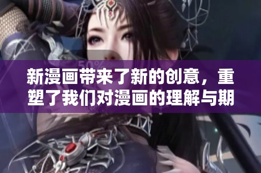 新漫画带来了新的创意，重塑了我们对漫画的理解与期待