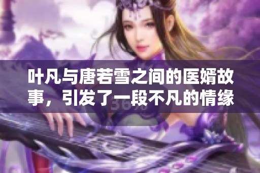 叶凡与唐若雪之间的医婿故事，引发了一段不凡的情缘与传奇。