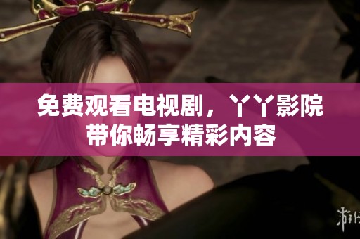 免费观看电视剧，丫丫影院带你畅享精彩内容