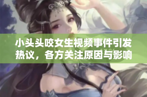 小头头咬女生视频事件引发热议，各方关注原因与影响