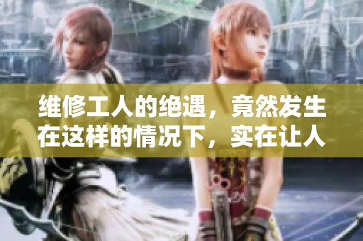 维修工人的绝遇，竟然发生在这样的情况下，实在让人难以想象