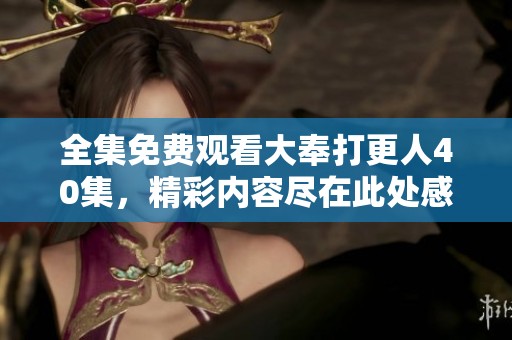 全集免费观看大奉打更人40集，精彩内容尽在此处感受！