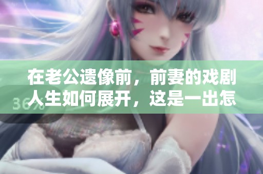 在老公遗像前，前妻的戏剧人生如何展开，这是一出怎样的电视剧呢