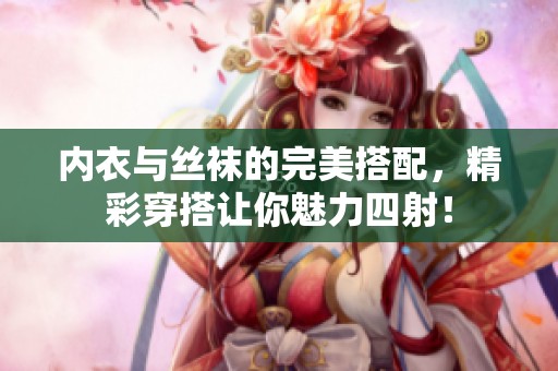 内衣与丝袜的完美搭配，精彩穿搭让你魅力四射！