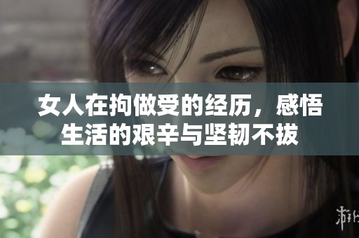 女人在拘做受的经历，感悟生活的艰辛与坚韧不拔