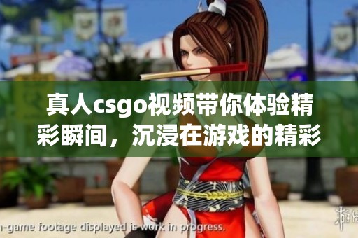 真人csgo视频带你体验精彩瞬间，沉浸在游戏的精彩世界中