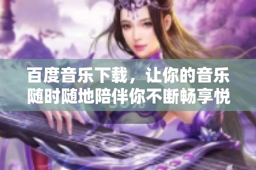 百度音乐下载，让你的音乐随时随地陪伴你不断畅享悦耳旋律。