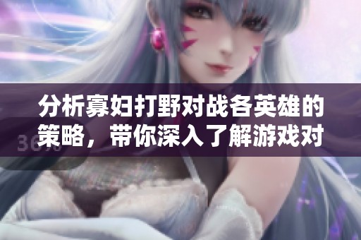 分析寡妇打野对战各英雄的策略，带你深入了解游戏对抗细节