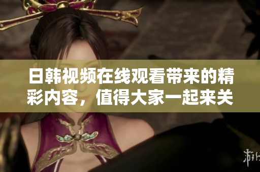 日韩视频在线观看带来的精彩内容，值得大家一起来关注和观看！