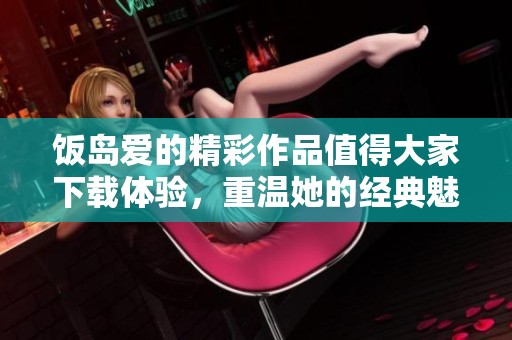 饭岛爱的精彩作品值得大家下载体验，重温她的经典魅力全文内容。