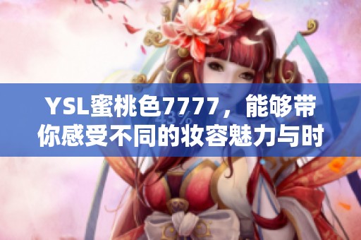 YSL蜜桃色7777，能够带你感受不同的妆容魅力与时尚风格。