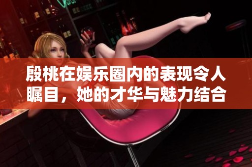 殷桃在娱乐圈内的表现令人瞩目，她的才华与魅力结合引发关注