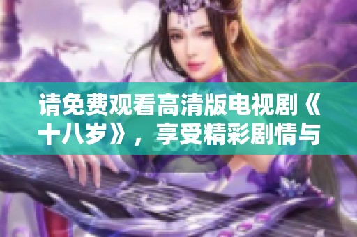 请免费观看高清版电视剧《十八岁》，享受精彩剧情与青春故事的无限魅力。