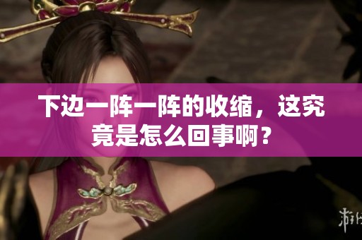 下边一阵一阵的收缩，这究竟是怎么回事啊？