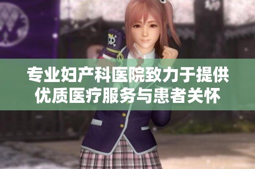 专业妇产科医院致力于提供优质医疗服务与患者关怀