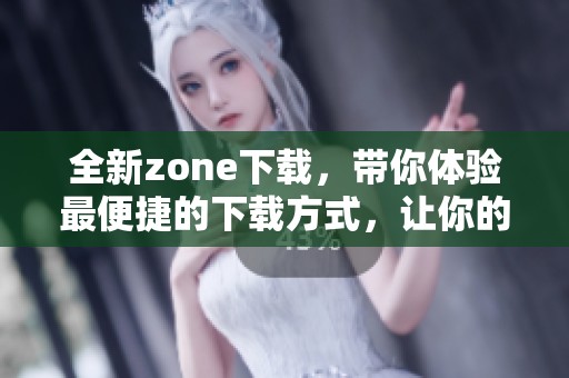全新zone下载，带你体验最便捷的下载方式，让你的生活更方便！