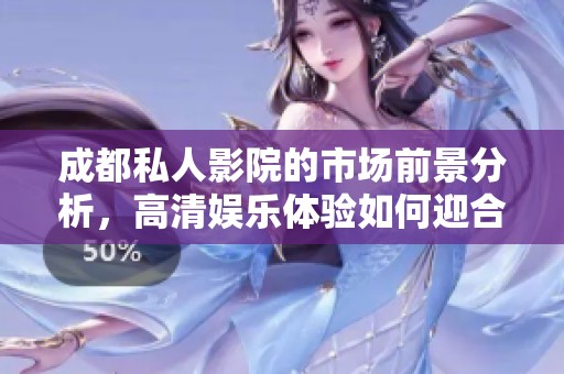 成都私人影院的市场前景分析，高清娱乐体验如何迎合消费者需求