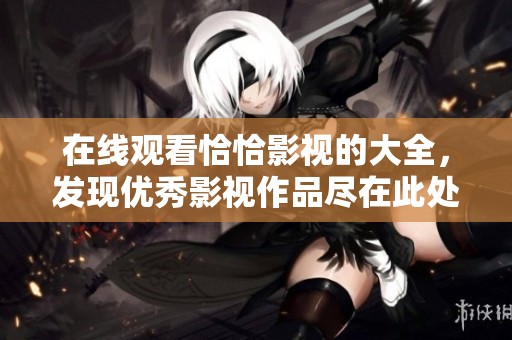 在线观看恰恰影视的大全，发现优秀影视作品尽在此处