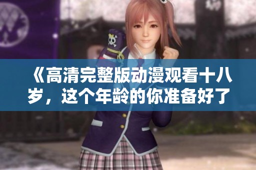 《高清完整版动漫观看十八岁，这个年龄的你准备好了吗》