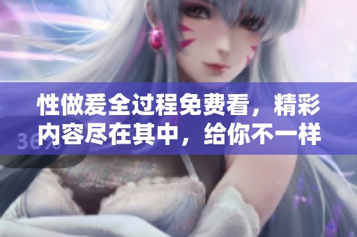 性做爰全过程免费看，精彩内容尽在其中，给你不一样的体验
