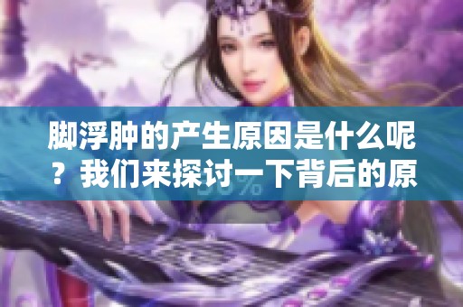 脚浮肿的产生原因是什么呢？我们来探讨一下背后的原因。