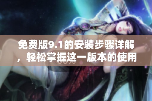 免费版9.1的安装步骤详解，轻松掌握这一版本的使用技巧