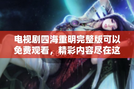 电视剧四海重明完整版可以免费观看，精彩内容尽在这里等你来探索
