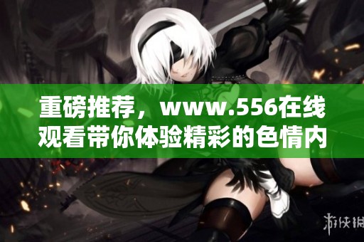 重磅推荐，www.556在线观看带你体验精彩的**内容，尽情享受魅力无限。