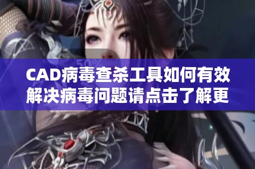 CAD病毒查杀工具如何有效解决病毒问题请点击了解更多详情