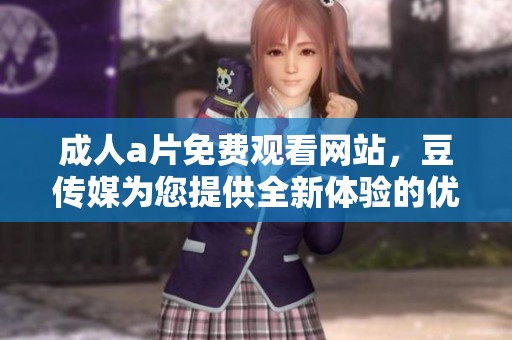 ****免费观看网站，豆传媒为您提供全新体验的优质内容